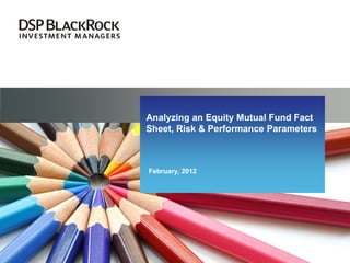 Analyzing an Equity Mutual Fund Fact
Sheet, Risk & Performance Parameters
February, 2012
 