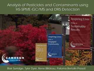 Analysis of Pesticides and Contaminants using
HS-SPME-GC/MS and DRS Detection
Blair Surridge, Tyler Dyer, Rene Bilideau, Paloma Bertolin Presoti
 