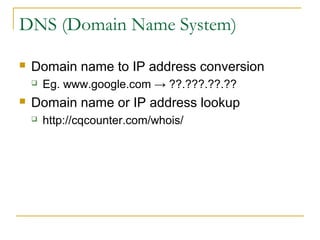 DNS (Domain Name System)
 Domain name to IP address conversion
 Eg. www.google.com → ??.???.??.??
 Domain name or IP address lookup
 http://cqcounter.com/whois/
 