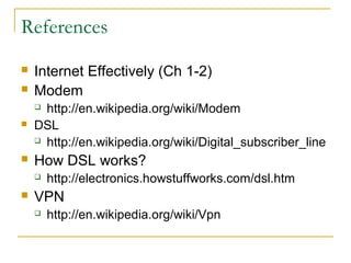 References
 Internet Effectively (Ch 1-2)
 Modem
 http://en.wikipedia.org/wiki/Modem
 DSL
 http://en.wikipedia.org/wiki/Digital_subscriber_line
 How DSL works?
 http://electronics.howstuffworks.com/dsl.htm
 VPN
 http://en.wikipedia.org/wiki/Vpn
 
