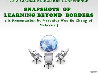 2012 GLOBAL EDUCATION CONFERENCE

     SNAPSHOTS OF
LEARNING BEYOND BORDERS
( A Presentation by Veronica Woo Eu Cheng of
                  Malaysia )
 