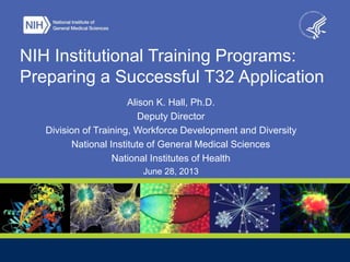 NIH Institutional Training Programs:
Preparing a Successful T32 Application
Alison K. Hall, Ph.D.
Deputy Director
Division of Training, Workforce Development and Diversity
National Institute of General Medical Sciences
National Institutes of Health
June 28, 2013
 