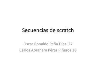 Secuencias de scratch
Oscar Ronaldo Peña Díaz 27
Carlos Abraham Pérez Piñeros 28
 
