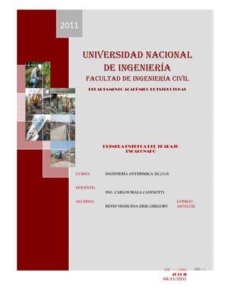 UNIVERSIDAD NACIONAL DE
INGENIERIA
FACULTAD DE INGENIERIA CIVIL
DEPARTAMENTO ACADEMICO DE HIDRAULICA
RECURSOS
HIDRAULICOS
LABORATORIO N°2 0
UNIVERSIDAD NACIONAL
DE INGENIERÍA
FACULTAD DE INGENIERÍA CIVIL
DEPARTAMENTO ACADÉMICO DE ESTRUCTURAS
CURSO: INGENIERÍA ANTISÍSMICA (EC231-I)
DOCENTE:
ING. CARLOS IRALA CANDIOTTI
ALUMNO: CODIGO
REYES YBÁRCENA ERIK GREGORY 20070221K
2011
UNI - LIMA
2011-II
04/11/2011
PRIMERA ENTREGA DEL TRABAJO
ESCALONADO
 