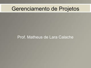 Gerenciamento de Projetos
Prof. Matheus de Lara Calache
 