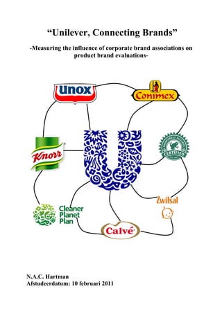 “Unilever, Connecting Brands”
-Measuring the influence of corporate brand associations on
product brand evaluations-
N.A.C. Hartman
Afstudeerdatum: 10 februari 2011
 