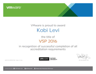VMware is proud to award
the title of
in recognition of successful completion of all
accreditation requirements
Date of completion: Pat Gelsinger, CEO
Join the Communities: @VMwareVSP VMware Sales Professional (VSP) GroupVSP Partner Link
May 25, 2016
Kobi Levi
VSP 2016
 