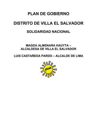 PLAN DE GOBIERNO
DISTRITO DE VILLA EL SALVADOR
SOLIDARIDAD NACIONAL
MAGDA ALMENARA HAUYTA –
ALCALDESA DE VILLA EL SALVADOR
LUIS CASTAÑEDA PARDO – ALCALDE DE LIMA
 