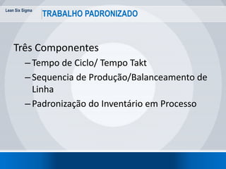 Lean Six Sigma
20
TRABALHO PADRONIZADO
Três Componentes
–Tempo de Ciclo/ Tempo Takt
–Sequencia de Produção/Balanceamento de
Linha
–Padronização do Inventário em Processo
 