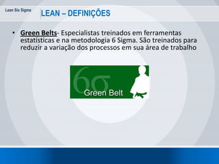 Lean Six Sigma
24
LEAN – DEFINIÇÕES
• Green Belts- Especialistas treinados em ferramentas
estatísticas e na metodologia 6 Sigma. São treinados para
reduzir a variação dos processos em sua área de trabalho
 