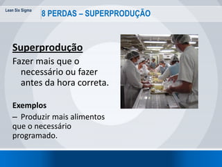 Lean Six Sigma
34
8 PERDAS – SUPERPRODUÇÃO
Superprodução
Fazer mais que o
necessário ou fazer
antes da hora correta.
Exemplos
– Produzir mais alimentos
que o necessário
programado.
 