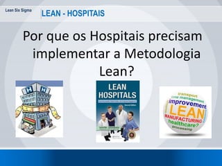 Lean Six Sigma
8
LEAN - HOSPITAIS
Por que os Hospitais precisam
implementar a Metodologia
Lean?
 