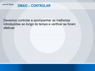 Lean Six Sigma
DMAIC – CONTROLAR
Devemos controlar e acompanhar as melhorias
introduzidas ao longo do tempo e verificar se foram
efetivas
 