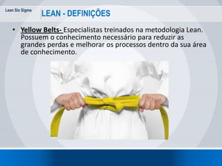 Lean Six Sigma
23
LEAN - DEFINIÇÕES
• Yellow Belts- Especialistas treinados na metodologia Lean.
Possuem o conhecimento ne...