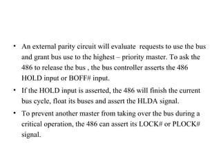 <ul><li>An external parity circuit will evaluate  requests to use the bus and grant bus use to the highest – priority mast...