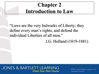 Chapter 2
         Introduction to Law

―Laws are the very bulwarks of Liberty; they
define every man’s rights, and defend the
individual Liberties of all men.‖
                      J.G. Holland (1819-1881)




                                                 2
 