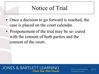 Notice of Trial
• Once a decision to go forward is reached, the
  case is placed on the court calendar.
• Postponement of the trial may be se- cured
  with the consent of both parties and the
  consent of the court.




                                              22
 