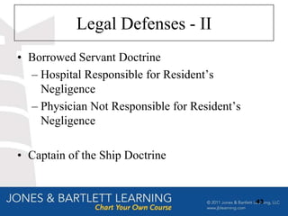 Legal Defenses - II
• Borrowed Servant Doctrine
  – Hospital Responsible for Resident‟s
    Negligence
  – Physician Not Responsible for Resident‟s
    Negligence

• Captain of the Ship Doctrine


                                               43
 