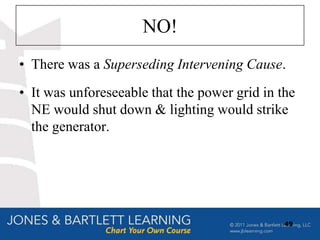 NO!
• There was a Superseding Intervening Cause.
• It was unforeseeable that the power grid in the
  NE would shut down & lighting would strike
  the generator.




                                               49
 