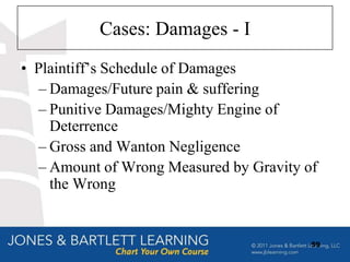 Cases: Damages - I
• Plaintiff‟s Schedule of Damages
   – Damages/Future pain & suffering
   – Punitive Damages/Mighty Engine of
     Deterrence
   – Gross and Wanton Negligence
   – Amount of Wrong Measured by Gravity of
     the Wrong


                                          59
 