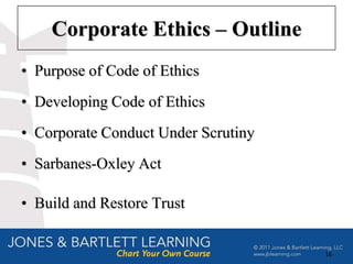 Corporate Ethics – Outline
• Purpose of Code of Ethics
• Developing Code of Ethics
• Corporate Conduct Under Scrutiny
• Sarbanes-Oxley Act

• Build and Restore Trust


                                     16
 