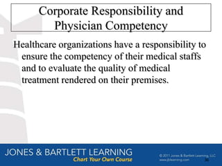 Corporate Responsibility and
        Physician Competency
Healthcare organizations have a responsibility to
 ensure the competency of their medical staffs
 and to evaluate the quality of medical
 treatment rendered on their premises.




                                                36
 