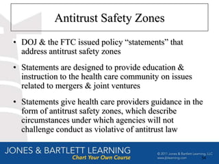 Antitrust Safety Zones
• DOJ & the FTC issued policy “statements” that
  address antitrust safety zones
• Statements are designed to provide education &
  instruction to the health care community on issues
  related to mergers & joint ventures
• Statements give health care providers guidance in the
  form of antitrust safety zones, which describe
  circumstances under which agencies will not
  challenge conduct as violative of antitrust law


                                                       54
 