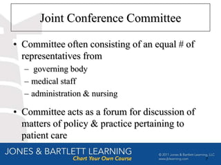 Joint Conference Committee

• Committee often consisting of an equal # of
  representatives from
  – governing body
  – medical staff
  – administration & nursing

• Committee acts as a forum for discussion of
  matters of policy & practice pertaining to
  patient care

                                                7
 