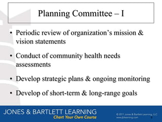 Planning Committee – I

• Periodic review of organization’s mission &
  vision statements
• Conduct of community health needs
  assessments
• Develop strategic plans & ongoing monitoring
• Develop of short-term & long-range goals


                                                 9
 