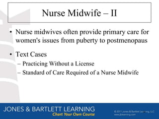 Nurse Midwife – II
• Nurse midwives often provide primary care for
  women's issues from puberty to postmenopaus
• Text Cases
  – Practicing Without a License
  – Standard of Care Required of a Nurse Midwife




                                                   24
 
