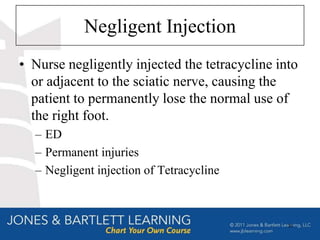 Negligent Injection
• Nurse negligently injected the tetracycline into
  or adjacent to the sciatic nerve, causing the
  patient to permanently lose the normal use of
  the right foot.
  – ED
  – Permanent injuries
  – Negligent injection of Tetracycline



                                                33
 