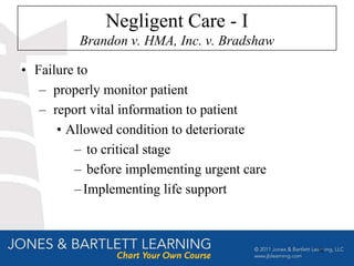 Negligent Care - I
          Brandon v. HMA, Inc. v. Bradshaw

• Failure to
   – properly monitor patient
   – report vital information to patient
      • Allowed condition to deteriorate
         – to critical stage
         – before implementing urgent care
         – Implementing life support



                                             59
 