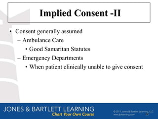 Implied Consent -II
• Consent generally assumed
  – Ambulance Care
     • Good Samaritan Statutes
  – Emergency Departments
     • When patient clinically unable to give consent




                                                        22
 