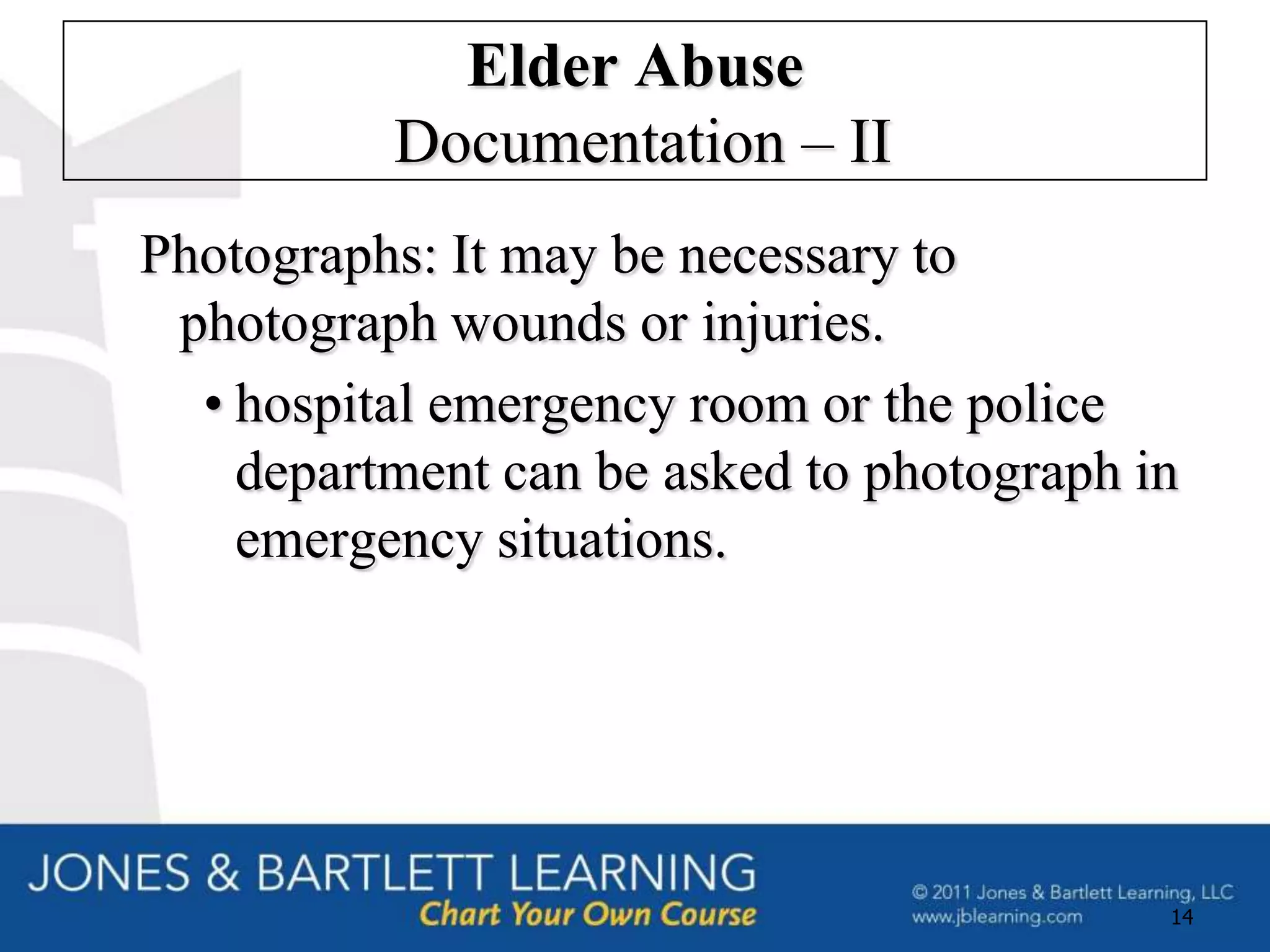 Elder Abuse
          Documentation – II
Photographs: It may be necessary to
 photograph wounds or injuries.
  • hospital emergency room or the police
    department can be asked to photograph in
    emergency situations.




                                           14
 