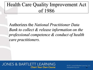 Health Care Quality Improvement Act
              of 1986

 Authorizes the National Practitioner Data
 Bank to collect & release information on the
 professional competence & conduct of health
 care practitioners.




                                                18
 