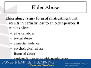 Elder Abuse
Elder abuse is any form of mistreatment that
  results in harm or loss to an older person. It
  can involve:
  –   physical abuse
  –   sexual abuse
  –   domestic violence
  –   psychological abuse
  –   financial abuse
  –   neglect: failure to provide needed care
                                                   6
 
