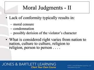 Moral Judgments - II
• Lack of conformity typically results in:
  – moral censure
  – condemnation
  – possibly derision of the violator’s character
• What is considered right varies from nation to
  nation, culture to culture, religion to
  religion, person to person . . . .



                                                    14
 