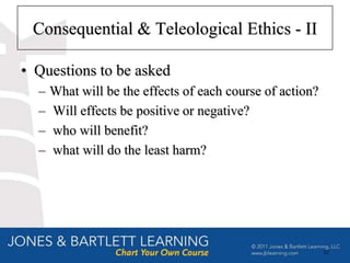 Consequential & Teleological Ethics - II

• Questions to be asked
  –   What will be the effects of each course of action?
  –   Will effects be positive or negative?
  –   who will benefit?
  –   what will do the least harm?




                                                           22
 