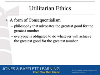 Utilitarian Ethics
• A form of Consequentialism
  – philosophy that advocates the greatest good for the
    greatest number
  – everyone is obligated to do whatever will achieve
    the greatest good for the greatest number.




                                                      23
 