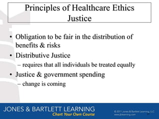 Principles of Healthcare Ethics
                 Justice

• Obligation to be fair in the distribution of
  benefits & risks
• Distributive Justice
  – requires that all individuals be treated equally
• Justice & government spending
  – change is coming



                                                       29
 