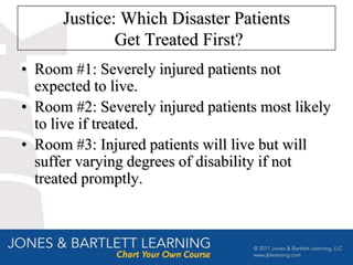 Justice: Which Disaster Patients
              Get Treated First?
• Room #1: Severely injured patients not
  expected to live.
• Room #2: Severely injured patients most likely
  to live if treated.
• Room #3: Injured patients will live but will
  suffer varying degrees of disability if not
  treated promptly.
 