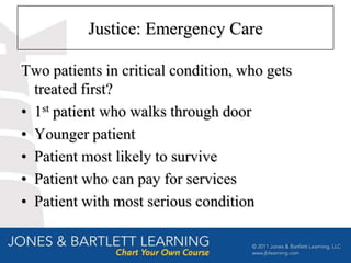 Justice: Emergency Care

Two patients in critical condition, who gets
  treated first?
• 1st patient who walks through door
• Younger patient
• Patient most likely to survive
• Patient who can pay for services
• Patient with most serious condition
 