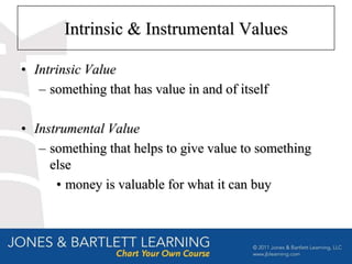 Intrinsic & Instrumental Values

• Intrinsic Value
   – something that has value in and of itself

• Instrumental Value
   – something that helps to give value to something
     else
      • money is valuable for what it can buy
 