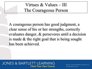 Virtues & Values – III
         The Courageous Person


A courageous person has good judgment, a
clear sense of his or her strengths, correctly
evaluates danger, & perseveres until a decision
is made & the right goal that is being sought
has been achieved.
 
