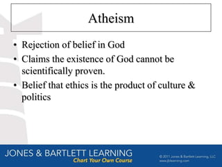 Atheism
• Rejection of belief in God
• Claims the existence of God cannot be
  scientifically proven.
• Belief that ethics is the product of culture &
  politics
 