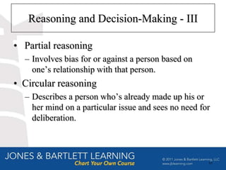 Reasoning and Decision-Making - III

• Partial reasoning
  – Involves bias for or against a person based on
    one’s relationship with that person.
• Circular reasoning
  – Describes a person who’s already made up his or
    her mind on a particular issue and sees no need for
    deliberation.



                                                      65
 
