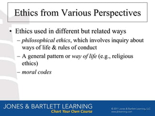 Ethics from Various Perspectives
• Ethics used in different but related ways
  – philosophical ethics, which involves inquiry about
    ways of life & rules of conduct
  – A general pattern or way of life (e.g., religious
    ethics)
  – moral codes




                                                         7
 