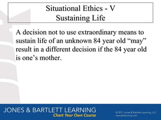 Situational Ethics - V
              Sustaining Life
A decision not to use extraordinary means to
sustain life of an unknown 84 year old “may”
result in a different decision if the 84 year old
is one’s mother.
 