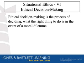 Situational Ethics - VI
        Ethical Decision-Making
Ethical decision-making is the process of
deciding, what the right thing to do is in the
event of a moral dilemma.
 
