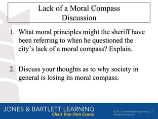 Lack of a Moral Compass
                Discussion
1. What moral principles might the sheriff have
   been referring to when he questioned the
   city’s lack of a moral compass? Explain.

2. Discuss your thoughts as to why society in
   general is losing its moral compass.
 